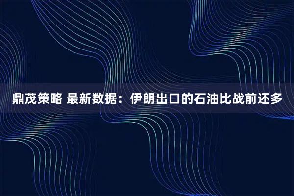 鼎茂策略 最新数据：伊朗出口的石油比战前还多