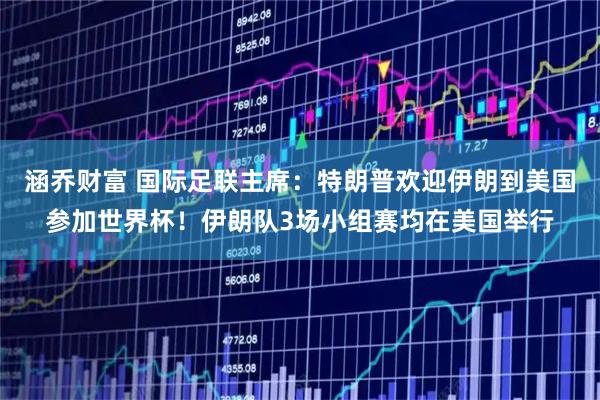 涵乔财富 国际足联主席：特朗普欢迎伊朗到美国参加世界杯！伊朗队3场小组赛均在美国举行
