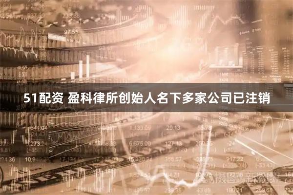 51配资 盈科律所创始人名下多家公司已注销