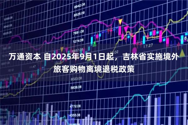 万通资本 自2025年9月1日起，吉林省实施境外旅客购物离境退税政策