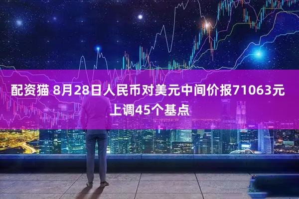 配资猫 8月28日人民币对美元中间价报71063元 上调45个基点