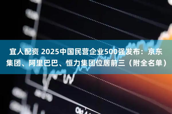 宜人配资 2025中国民营企业500强发布：京东集团、阿里巴巴、恒力集团位居前三（附全名单）