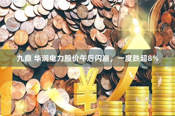 九鼎 华润电力股价午后闪崩，一度跌超8%