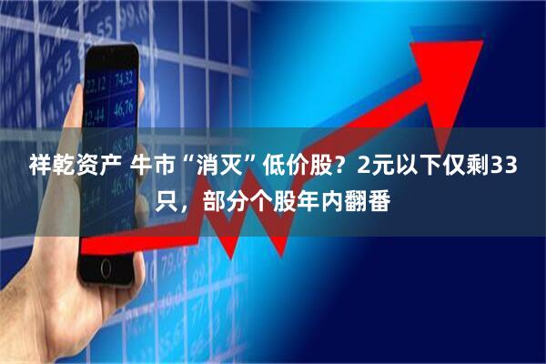 祥乾资产 牛市“消灭”低价股？2元以下仅剩33只，部分个股年内翻番