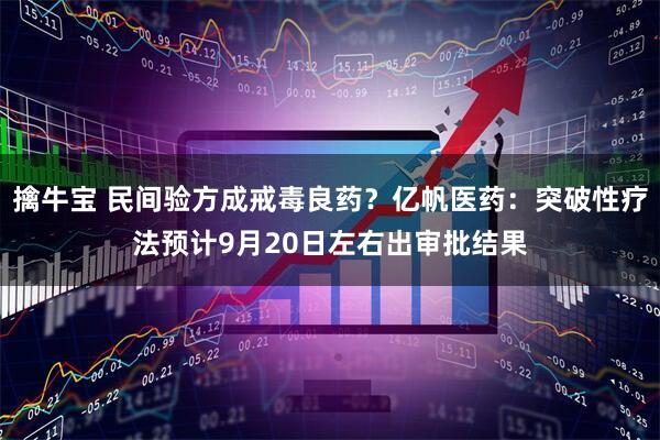 擒牛宝 民间验方成戒毒良药？亿帆医药：突破性疗法预计9月20日左右出审批结果