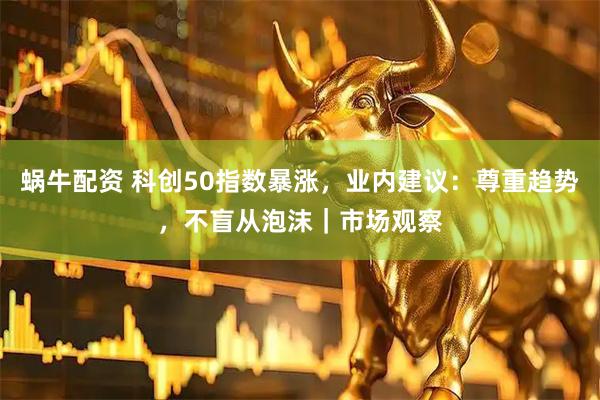 蜗牛配资 科创50指数暴涨，业内建议：尊重趋势，不盲从泡沫｜市场观察