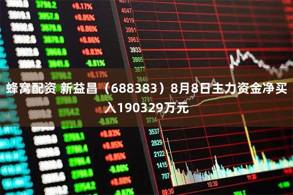 蜂窝配资 新益昌（688383）8月8日主力资金净买入190329万元