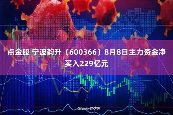 点金股 宁波韵升（600366）8月8日主力资金净买入229亿元