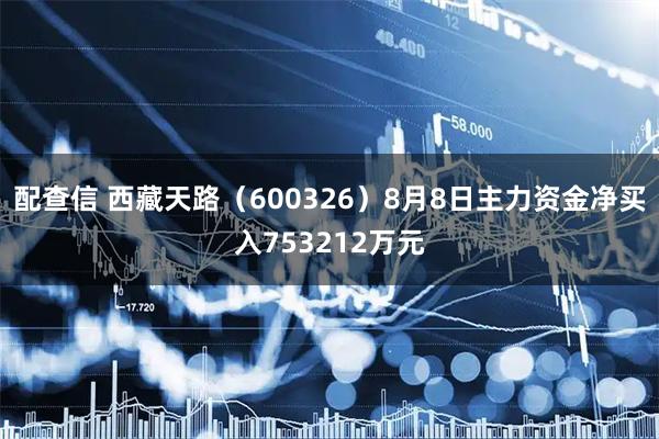 配查信 西藏天路（600326）8月8日主力资金净买入753212万元