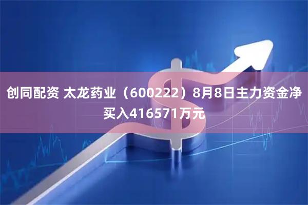 创同配资 太龙药业（600222）8月8日主力资金净买入416571万元