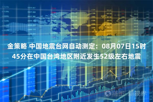 金策略 中国地震台网自动测定：08月07日15时45分在中国台湾地区附近发生52级左右地震