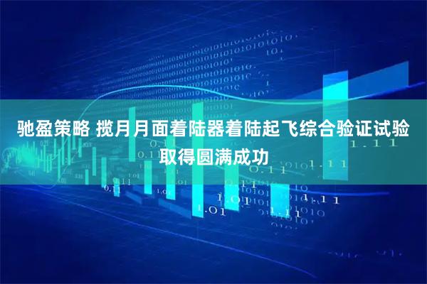 驰盈策略 揽月月面着陆器着陆起飞综合验证试验取得圆满成功