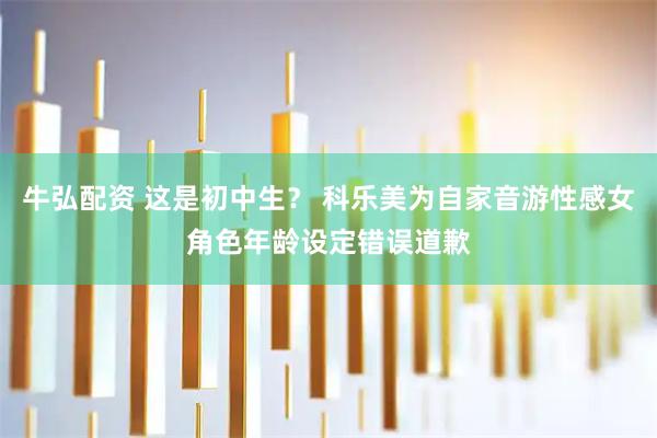 牛弘配资 这是初中生？ 科乐美为自家音游性感女角色年龄设定错误道歉