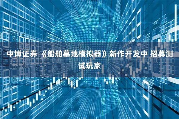 中博证券 《船舶墓地模拟器》新作开发中 招募测试玩家