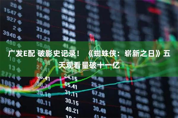 广发E配 破影史记录！ 《蜘蛛侠：崭新之日》五天观看量破十一亿