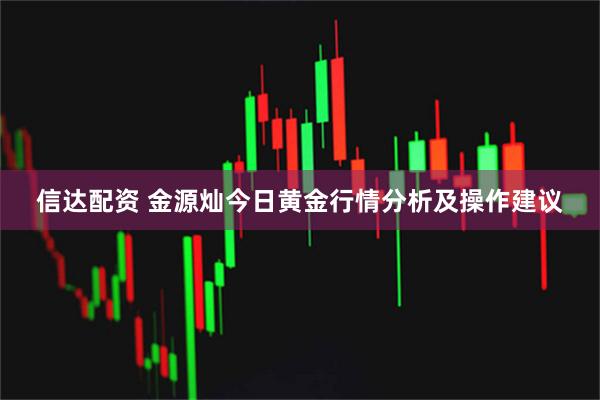 信达配资 金源灿今日黄金行情分析及操作建议