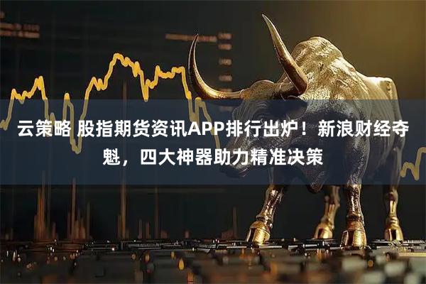 云策略 股指期货资讯APP排行出炉！新浪财经夺魁，四大神器助力精准决策