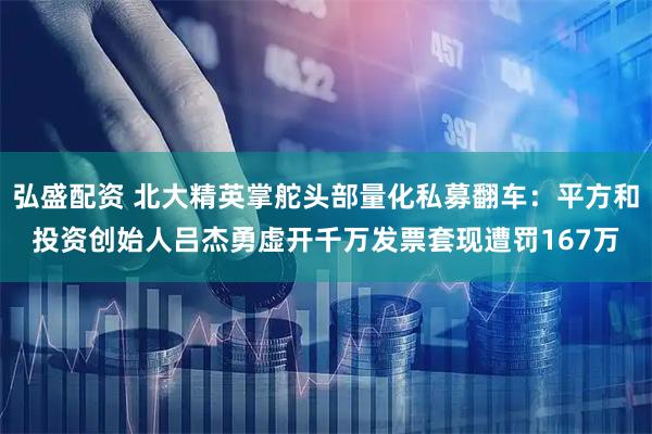 弘盛配资 北大精英掌舵头部量化私募翻车：平方和投资创始人吕杰勇虚开千万发票套现遭罚167万