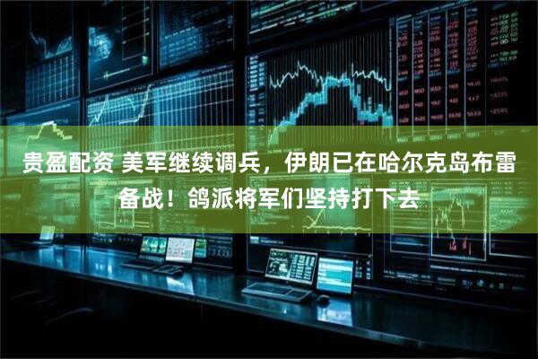贵盈配资 美军继续调兵，伊朗已在哈尔克岛布雷备战！鸽派将军们坚持打下去