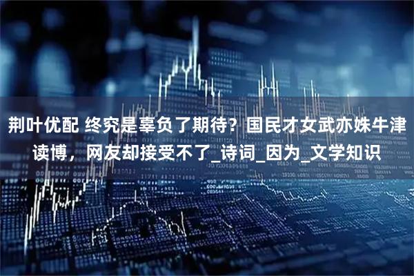 荆叶优配 终究是辜负了期待？国民才女武亦姝牛津读博，网友却接受不了_诗词_因为_文学知识