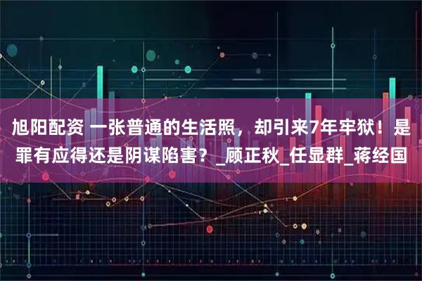 旭阳配资 一张普通的生活照，却引来7年牢狱！是罪有应得还是阴谋陷害？_顾正秋_任显群_蒋经国