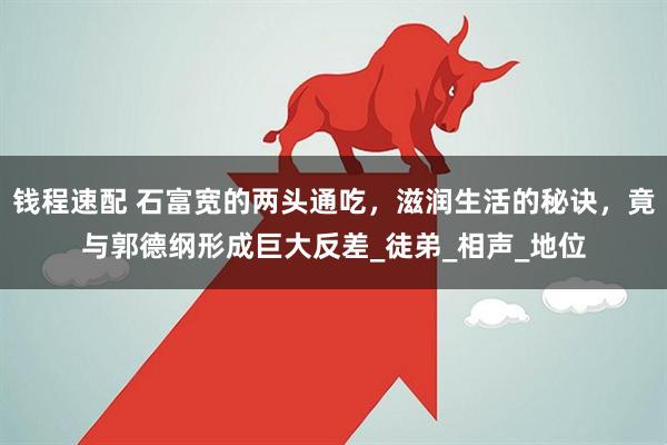 钱程速配 石富宽的两头通吃，滋润生活的秘诀，竟与郭德纲形成巨大反差_徒弟_相声_地位