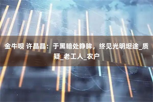 金牛呗 许晶晶：于黑暗处睁眸，终见光明坦途_质疑_老工人_农户