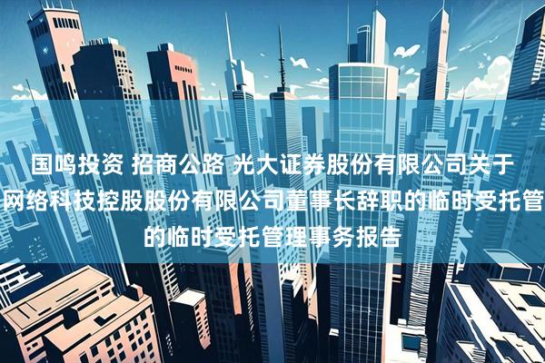 国鸣投资 招商公路 光大证券股份有限公司关于招商局公路网络科技控股股份有限公司董事长辞职的临时受托管理事务报告