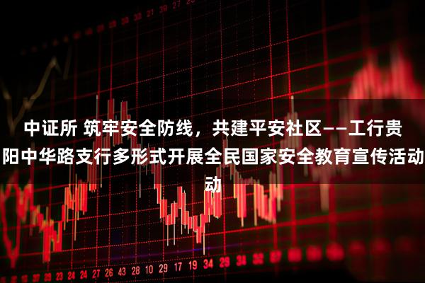 中证所 筑牢安全防线，共建平安社区——工行贵阳中华路支行多形式开展全民国家安全教育宣传活动
