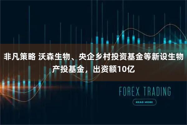 非凡策略 沃森生物、央企乡村投资基金等新设生物产投基金，出资额10亿