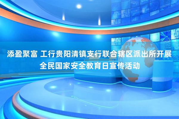 添盈聚富 工行贵阳清镇支行联合辖区派出所开展全民国家安全教育日宣传活动