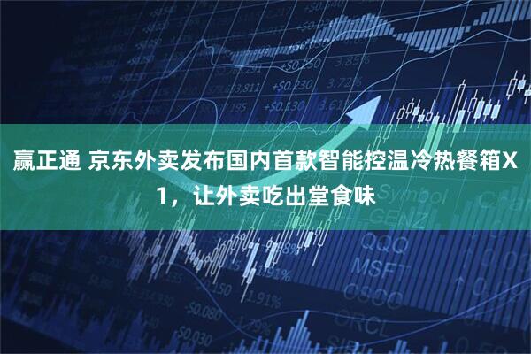 赢正通 京东外卖发布国内首款智能控温冷热餐箱X1，让外卖吃出堂食味