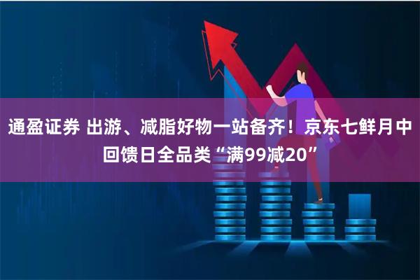 通盈证券 出游、减脂好物一站备齐！京东七鲜月中回馈日全品类“满99减20”