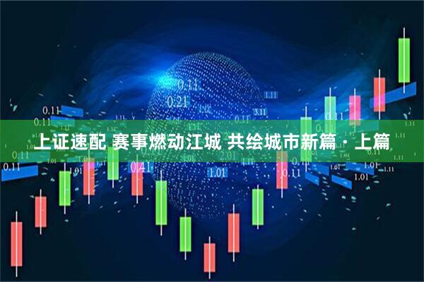 上证速配 赛事燃动江城 共绘城市新篇 · 上篇