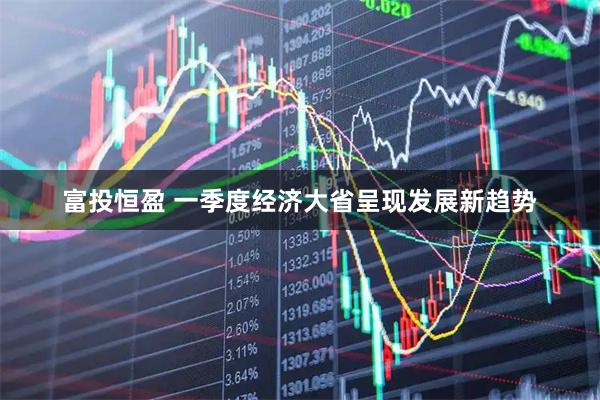 富投恒盈 一季度经济大省呈现发展新趋势