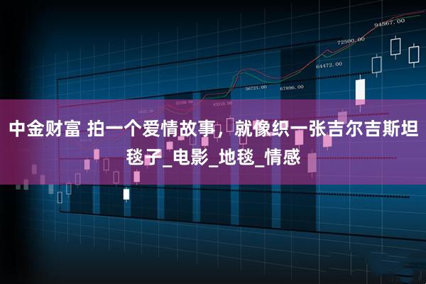 中金财富 拍一个爱情故事，就像织一张吉尔吉斯坦毯子_电影_地毯_情感