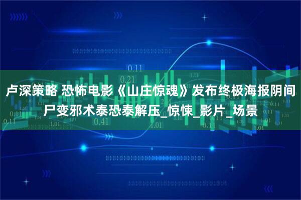 卢深策略 恐怖电影《山庄惊魂》发布终极海报阴间尸变邪术泰恐泰解压_惊悚_影片_场景