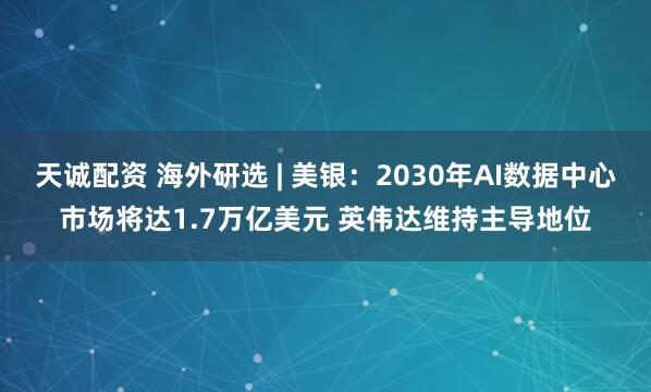 天诚配资 海外研选 | 美银：2030年AI数据中心市场将达1.7万亿美元 英伟达维持主导地位