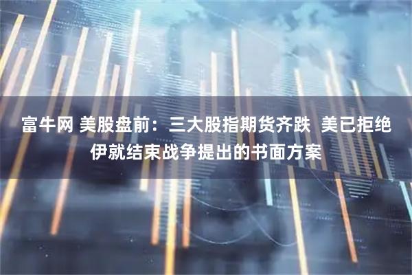 富牛网 美股盘前：三大股指期货齐跌  美已拒绝伊就结束战争提出的书面方案