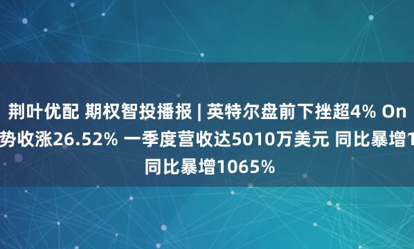荆叶优配 期权智投播报 | 英特尔盘前下挫超4% Ondas强势收涨26.52% 一季度营收达5010万美元 同比暴增1065%
