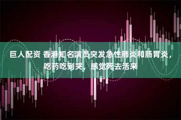 巨人配资 香港知名演员突发急性肺炎和肠胃炎，吃药吃到哭，感觉死去活来