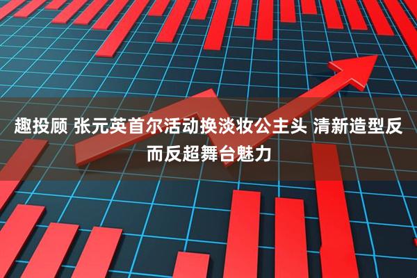 趣投顾 张元英首尔活动换淡妆公主头 清新造型反而反超舞台魅力