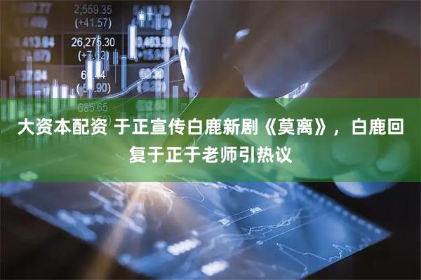 大资本配资 于正宣传白鹿新剧《莫离》，白鹿回复于正于老师引热议