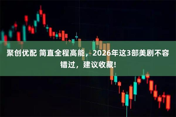 聚创优配 简直全程高能，2026年这3部美剧不容错过，建议收藏!