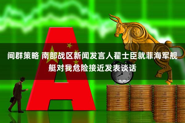 间群策略 南部战区新闻发言人翟士臣就菲海军舰艇对我危险接近发表谈话