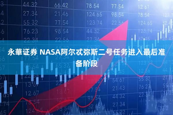 永華证券 NASA阿尔忒弥斯二号任务进入最后准备阶段