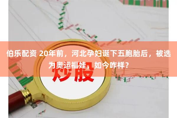 伯乐配资 20年前，河北孕妇诞下五胞胎后，被选为奥运福娃，如今咋样？
