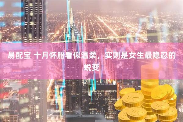 易配宝 十月怀胎看似温柔，实则是女生最隐忍的蜕变