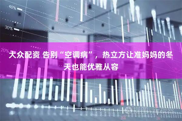 大众配资 告别“空调病”，热立方让准妈妈的冬天也能优雅从容