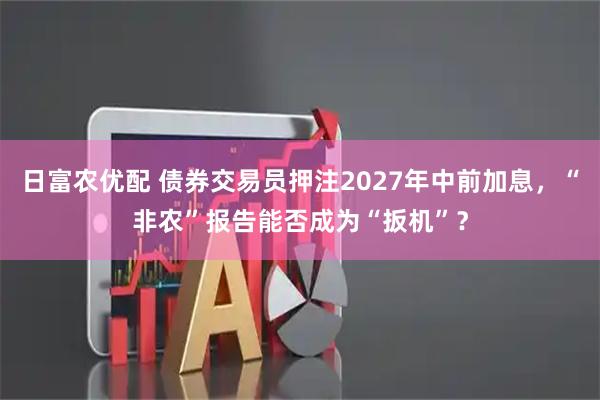 日富农优配 债券交易员押注2027年中前加息，“非农”报告能否成为“扳机”？